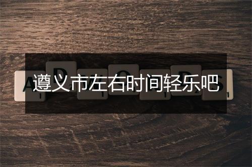 遵义市左右时间轻乐吧