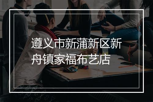 遵义市新蒲新区新舟镇家福布艺店
