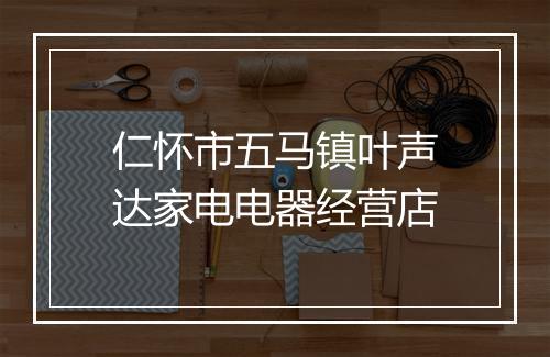 仁怀市五马镇叶声达家电电器经营店
