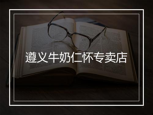 遵义牛奶仁怀专卖店