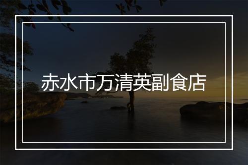 赤水市万清英副食店