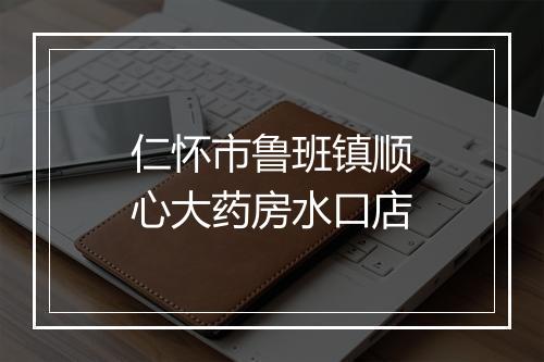仁怀市鲁班镇顺心大药房水口店
