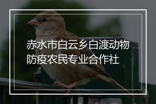 赤水市白云乡白渡动物防疫农民专业合作社