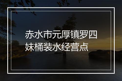 赤水市元厚镇罗四妹桶装水经营点