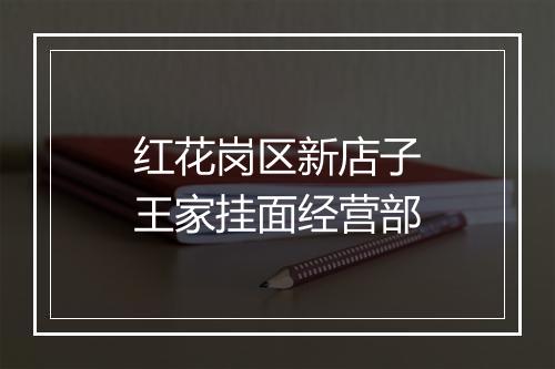 红花岗区新店子王家挂面经营部