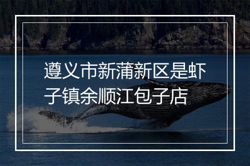 遵义市新蒲新区是虾子镇余顺江包子店
