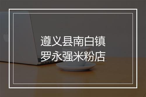 遵义县南白镇罗永强米粉店