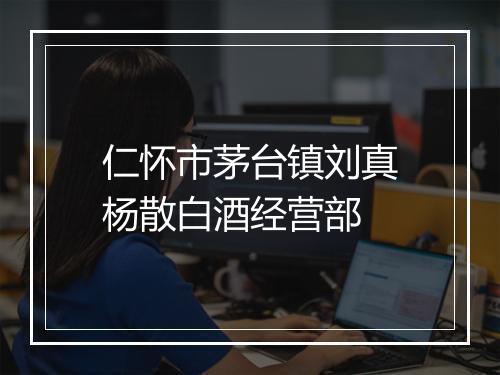 仁怀市茅台镇刘真杨散白酒经营部