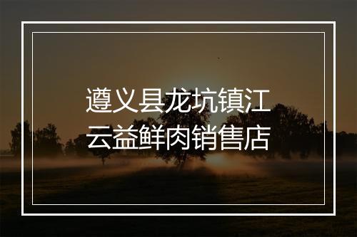 遵义县龙坑镇江云益鲜肉销售店