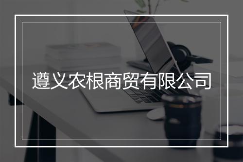 遵义农根商贸有限公司
