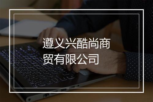 遵义兴酷尚商贸有限公司