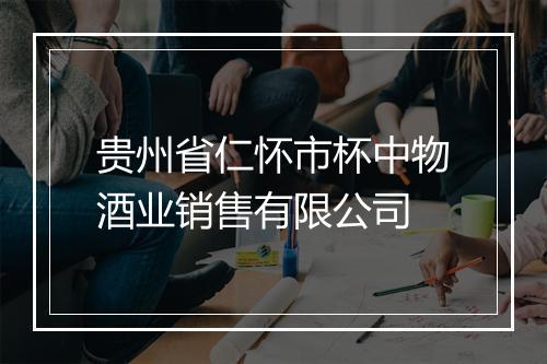 贵州省仁怀市杯中物酒业销售有限公司