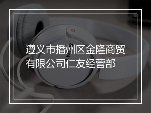 遵义市播州区金隆商贸有限公司仁友经营部