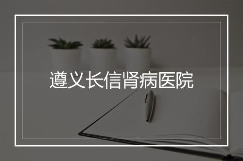 遵义长信肾病医院