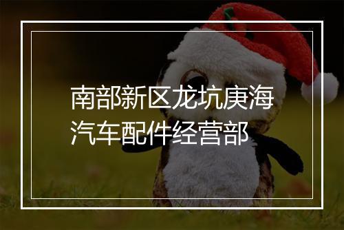 南部新区龙坑庚海汽车配件经营部
