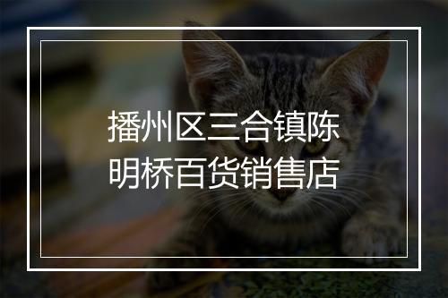 播州区三合镇陈明桥百货销售店
