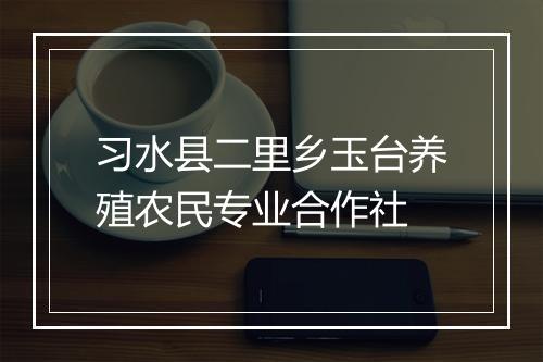 习水县二里乡玉台养殖农民专业合作社