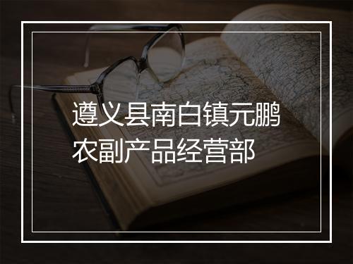 遵义县南白镇元鹏农副产品经营部