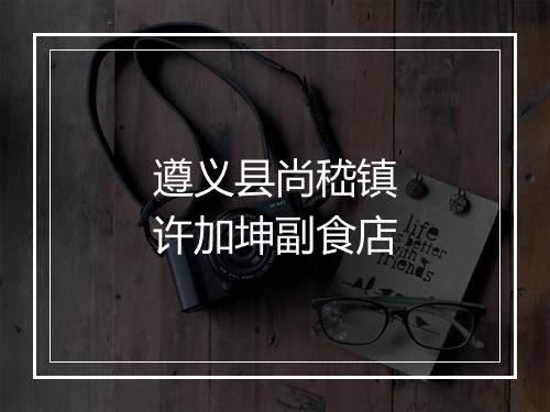 遵义县尚嵇镇许加坤副食店