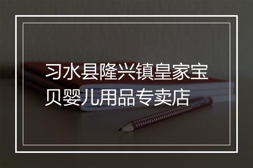 习水县隆兴镇皇家宝贝婴儿用品专卖店