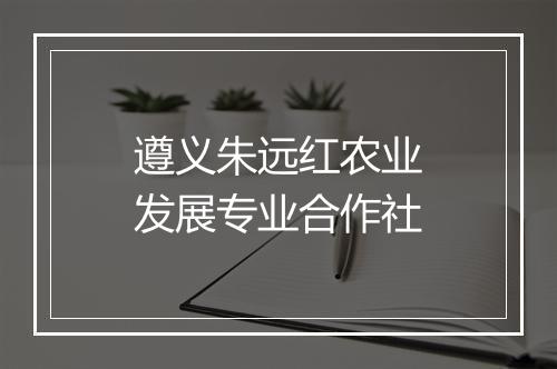 遵义朱远红农业发展专业合作社