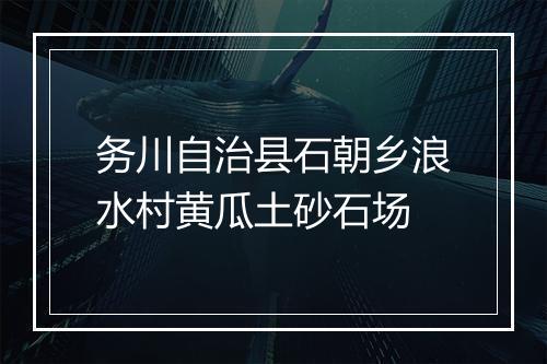 务川自治县石朝乡浪水村黄瓜土砂石场