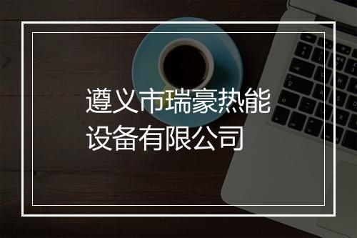 遵义市瑞豪热能设备有限公司