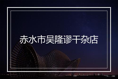 赤水市吴隆谬干杂店