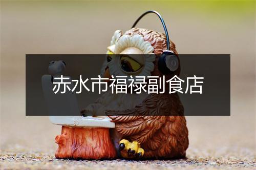 赤水市福禄副食店