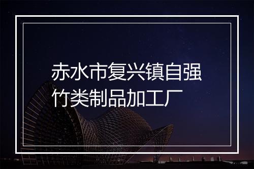 赤水市复兴镇自强竹类制品加工厂