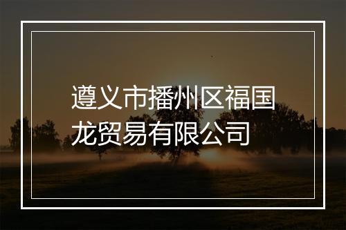 遵义市播州区福国龙贸易有限公司