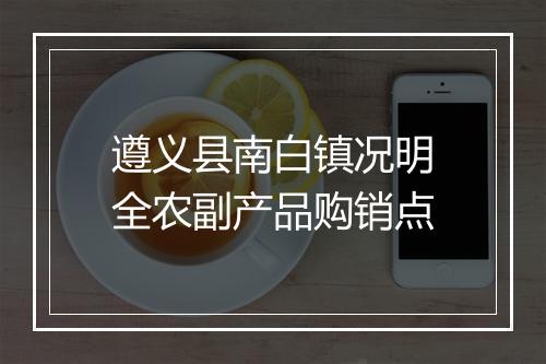 遵义县南白镇况明全农副产品购销点