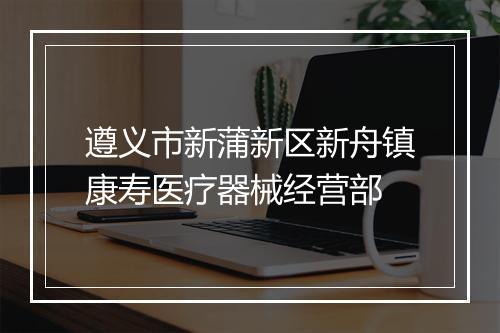 遵义市新蒲新区新舟镇康寿医疗器械经营部