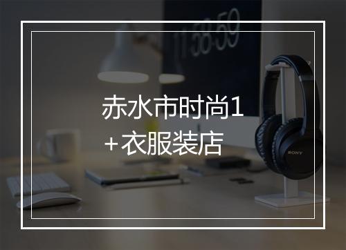 赤水市时尚1+衣服装店