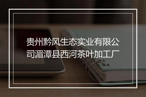 贵州黔风生态实业有限公司湄潭县西河茶叶加工厂