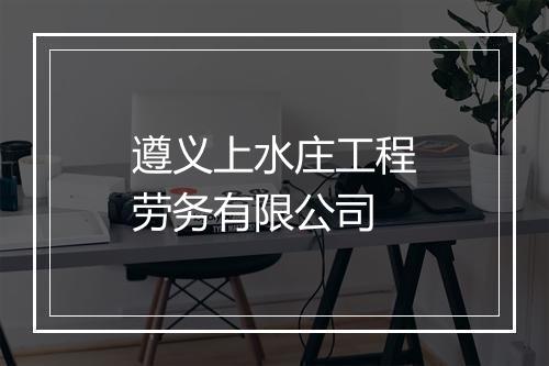 遵义上水庄工程劳务有限公司