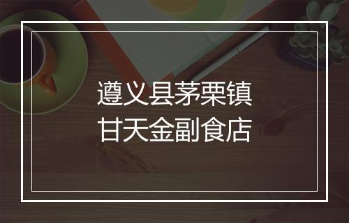 遵义县茅栗镇甘天金副食店