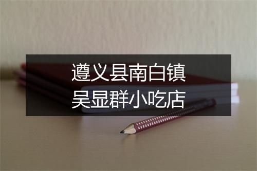 遵义县南白镇吴显群小吃店