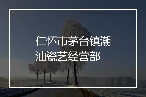 仁怀市茅台镇潮汕瓷艺经营部
