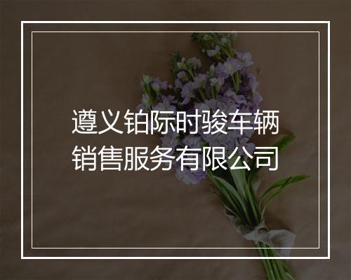 遵义铂际时骏车辆销售服务有限公司