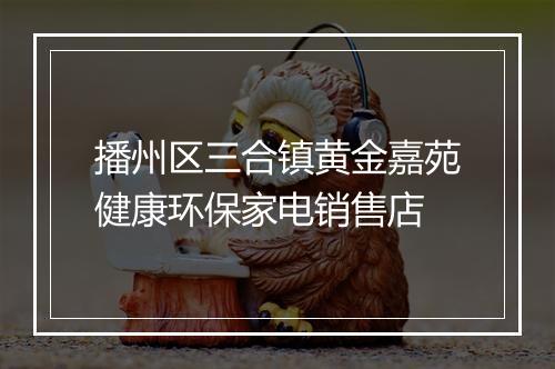 播州区三合镇黄金嘉苑健康环保家电销售店