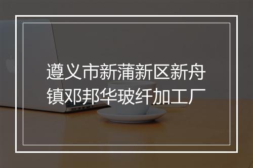 遵义市新蒲新区新舟镇邓邦华玻纤加工厂