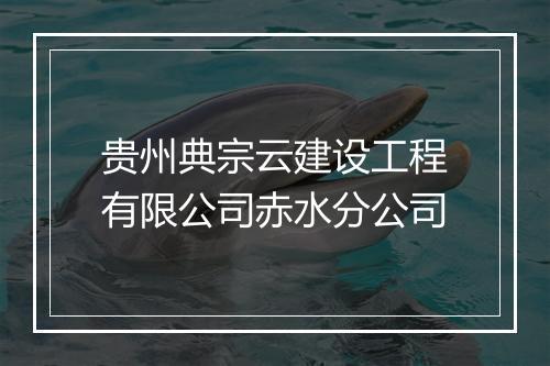 贵州典宗云建设工程有限公司赤水分公司