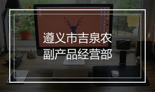 遵义市吉泉农副产品经营部
