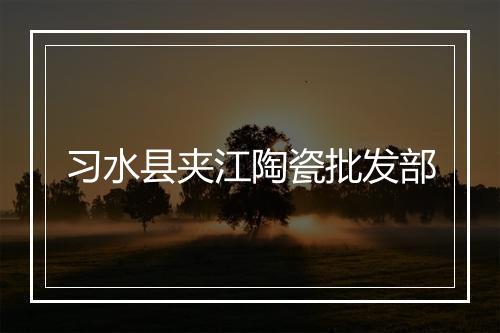 习水县夹江陶瓷批发部