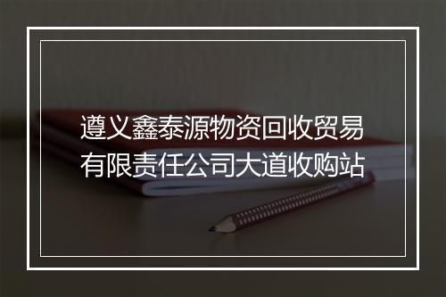遵义鑫泰源物资回收贸易有限责任公司大道收购站