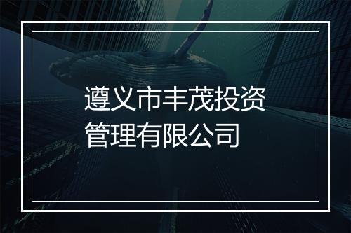 遵义市丰茂投资管理有限公司