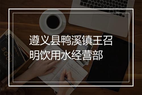 遵义县鸭溪镇王召明饮用水经营部