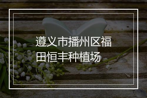 遵义市播州区福田恒丰种植场