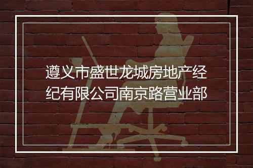 遵义市盛世龙城房地产经纪有限公司南京路营业部